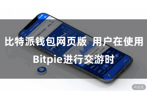 比特派钱包网页版 用户在使用Bitpie进行交游时