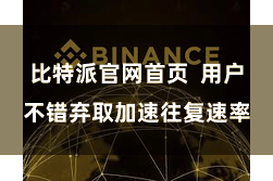 比特派官网首页 用户不错弃取加速往复速率