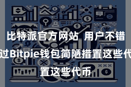 比特派官方网站  用户不错通过Bitpie钱包简陋措置这些代币