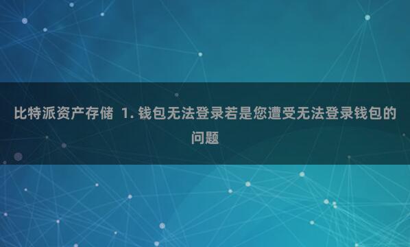 比特派资产存储  1. 钱包无法登录若是您遭受无法登录钱包的问题