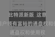 比特派新版  这意味着用户领有富裕的通盘权和使用权