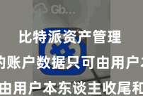 比特派资产管理  用户的账户数据只可由用户本东谈主收尾和不断