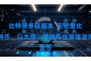 比特派多链版本  无论是比特币、以太坊、莱特币也曾瑞波币