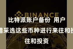 比特派账户备份  用户不错采选这些币种进行来往和投资